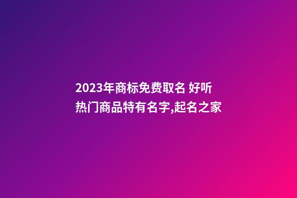 2023年商标免费取名 好听热门商品特有名字,起名之家-第1张-商标起名-玄机派